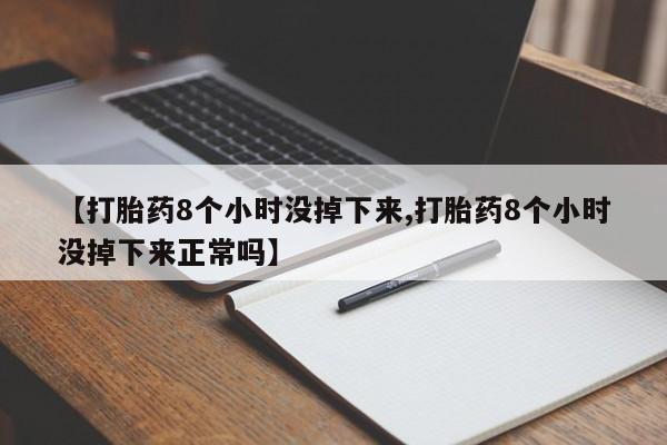 流产药联系微信【打胎药8个小时没掉下来,打胎药8个小时没掉下来正常吗】