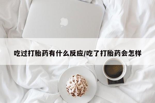 流产药联系微信吃过打胎药有什么反应/吃了打胎药会怎样