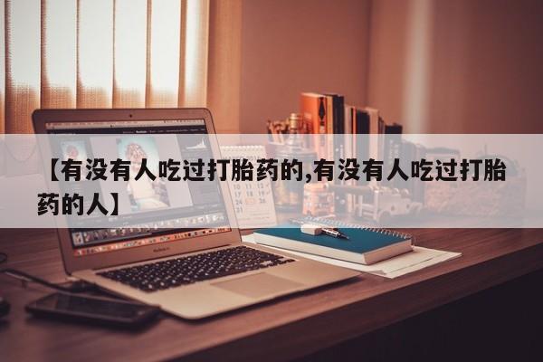 流产药联系微信【有没有人吃过打胎药的,有没有人吃过打胎药的人】