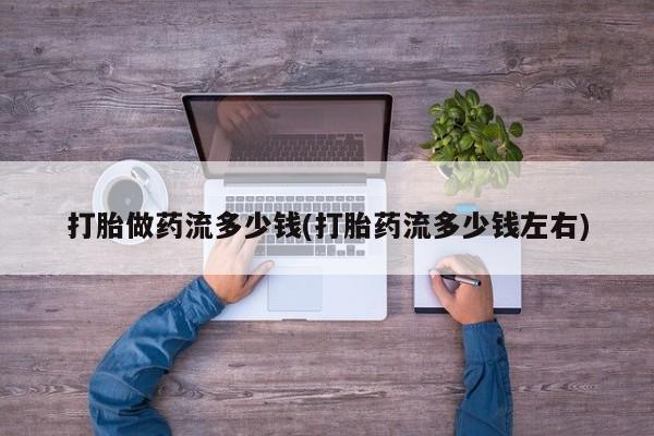 流产药联系微信打胎做药流多少钱(打胎药流多少钱左右)