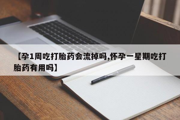 流产药联系微信【孕1周吃打胎药会流掉吗,怀孕一星期吃打胎药有用吗】