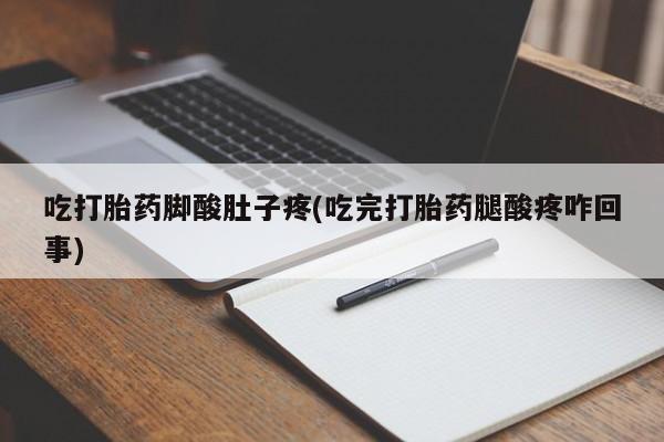 流产药联系微信吃打胎药脚酸肚子疼(吃完打胎药腿酸疼咋回事)