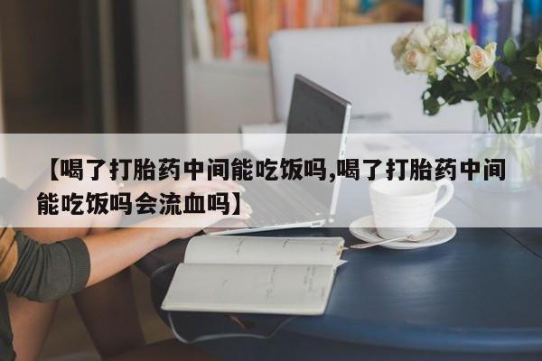 流产药联系微信【喝了打胎药中间能吃饭吗,喝了打胎药中间能吃饭吗会流血吗】