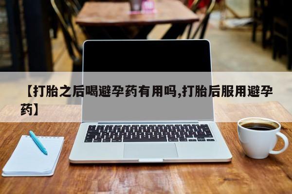 流产药联系微信【打胎之后喝避孕药有用吗,打胎后服用避孕药】