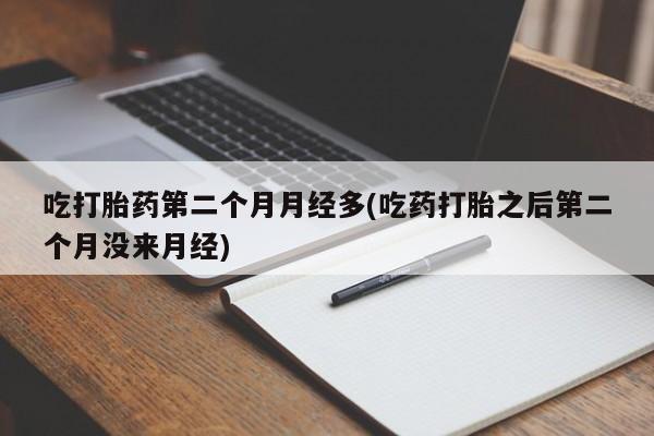 流产药联系微信吃打胎药第二个月月经多(吃药打胎之后第二个月没来月经)