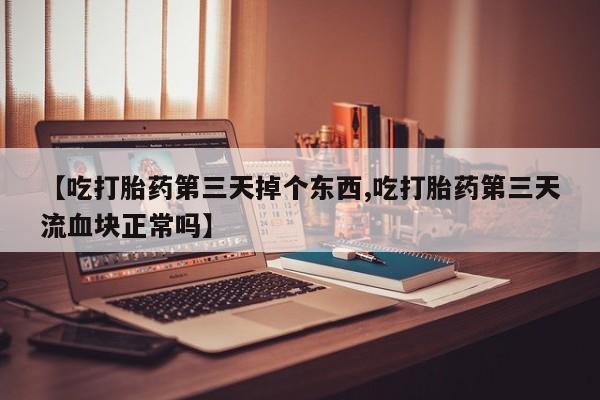 流产药联系微信【吃打胎药第三天掉个东西,吃打胎药第三天流血块正常吗】