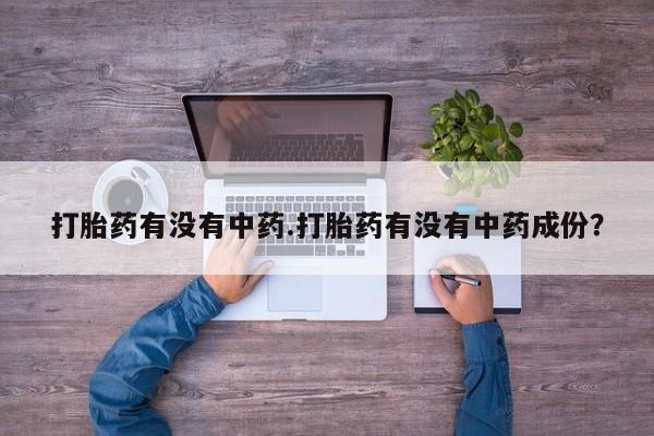 流产药联系微信打胎药有没有中药.打胎药有没有中药成份？