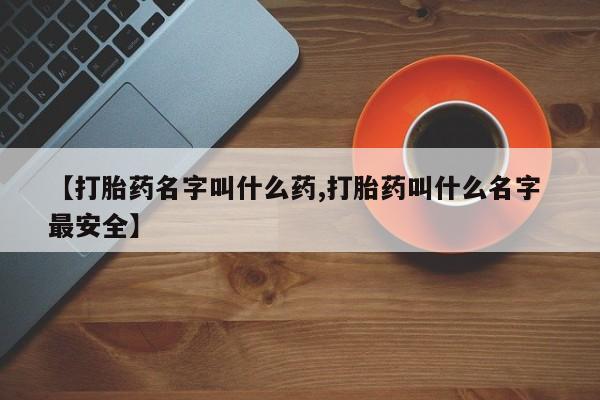 流产药联系微信【打胎药名字叫什么药,打胎药叫什么名字 最安全】