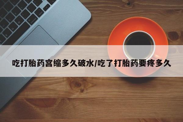 流产药联系微信吃打胎药宫缩多久破水/吃了打胎药要疼多久