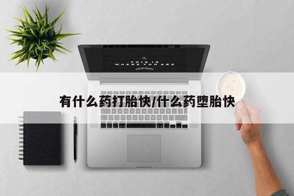 流产药联系微信有什么药打胎快/什么药堕胎快