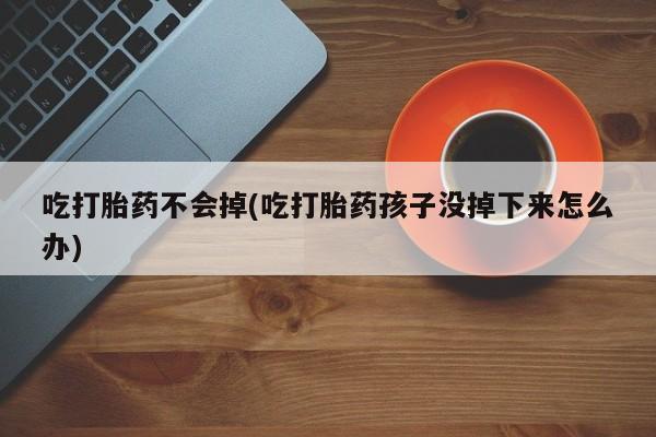 流产药联系微信吃打胎药不会掉(吃打胎药孩子没掉下来怎么办)
