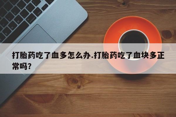 流产药联系微信打胎药吃了血多怎么办.打胎药吃了血块多正常吗？