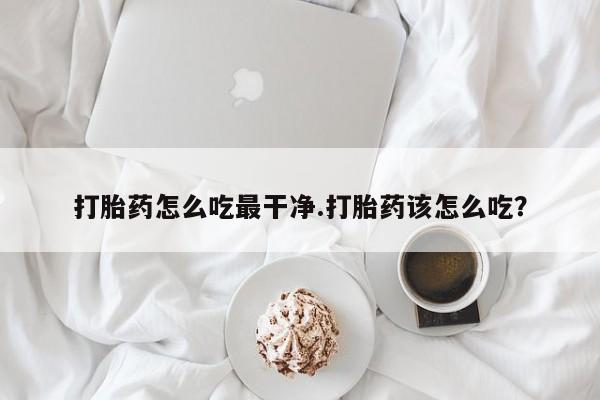流产药联系微信打胎药怎么吃最干净.打胎药该怎么吃？