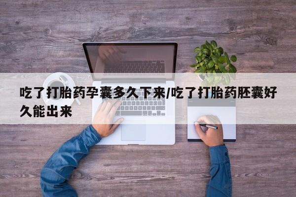 流产药联系微信吃了打胎药孕囊多久下来/吃了打胎药胚囊好久能出来