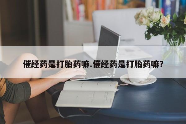 流产药联系微信催经药是打胎药嘛.催经药是打胎药嘛？