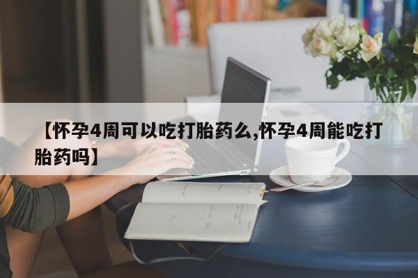 流产药联系微信【怀孕4周可以吃打胎药么,怀孕4周能吃打胎药吗】