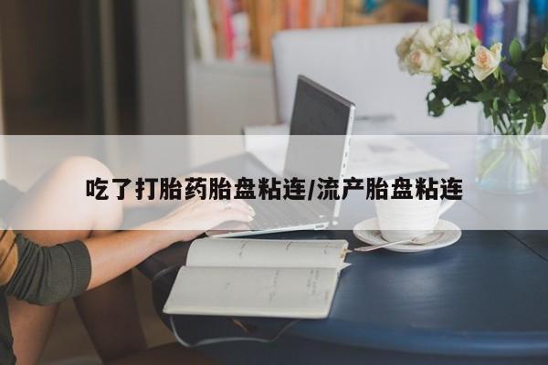 流产药联系微信吃了打胎药胎盘粘连/流产胎盘粘连