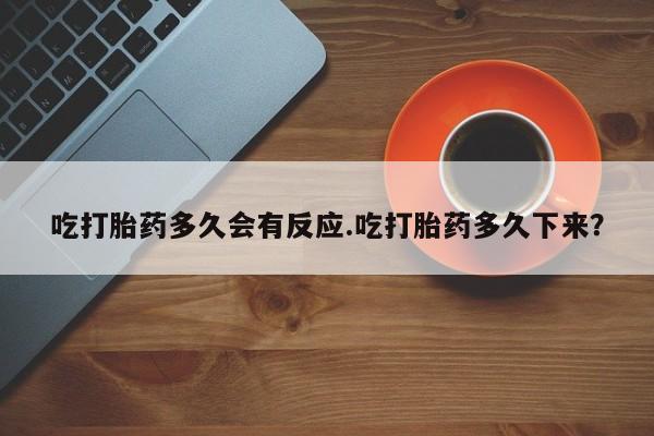 流产药联系微信吃打胎药多久会有反应.吃打胎药多久下来？