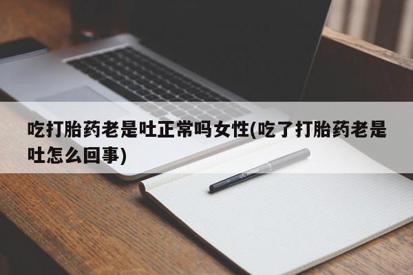 流产药联系微信吃打胎药老是吐正常吗女性(吃了打胎药老是吐怎么回事)