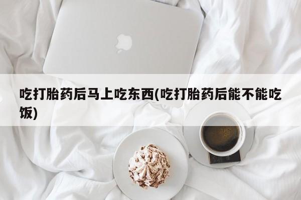 流产药联系微信吃打胎药后马上吃东西(吃打胎药后能不能吃饭)