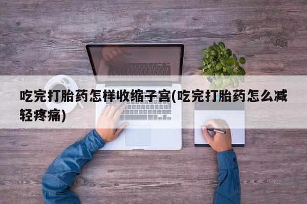 流产药联系微信吃完打胎药怎样收缩子宫(吃完打胎药怎么减轻疼痛)