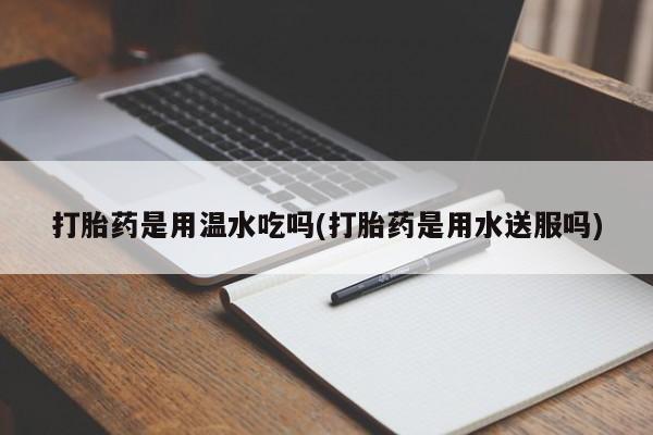 流产药联系微信打胎药是用温水吃吗(打胎药是用水送服吗)