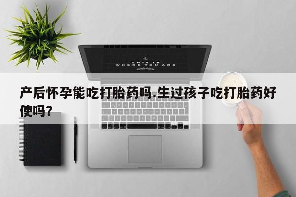 流产药联系微信产后怀孕能吃打胎药吗.生过孩子吃打胎药好使吗？