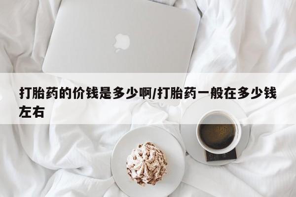 流产药联系微信打胎药的价钱是多少啊/打胎药一般在多少钱左右
