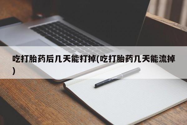 流产药联系微信吃打胎药后几天能打掉(吃打胎药几天能流掉)
