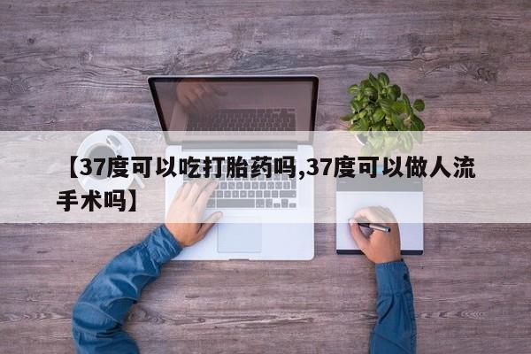 流产药联系微信【37度可以吃打胎药吗,37度可以做人流手术吗】