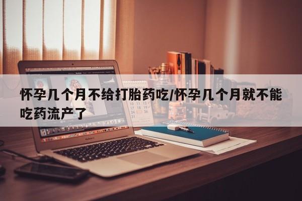 流产药联系微信怀孕几个月不给打胎药吃/怀孕几个月就不能吃药流产了