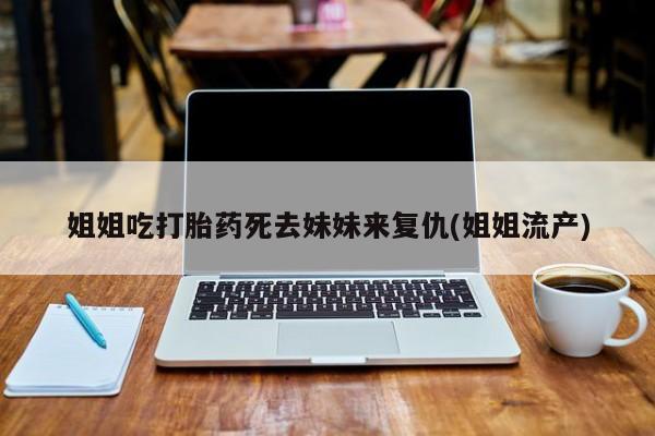流产药联系微信姐姐吃打胎药死去妹妹来复仇(姐姐流产)