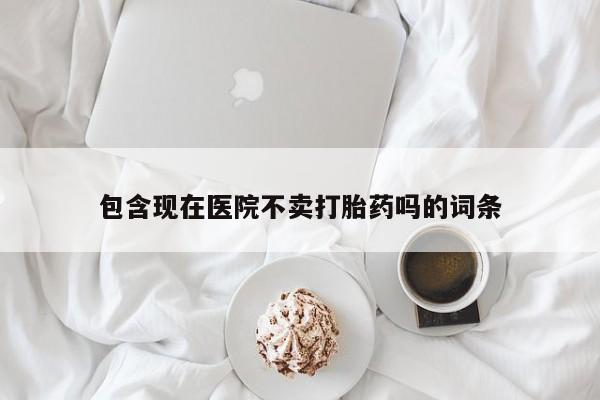 流产药联系微信包含现在医院不卖打胎药吗的词条