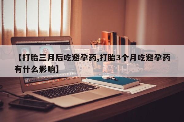 流产药联系微信【打胎三月后吃避孕药,打胎3个月吃避孕药有什么影响】