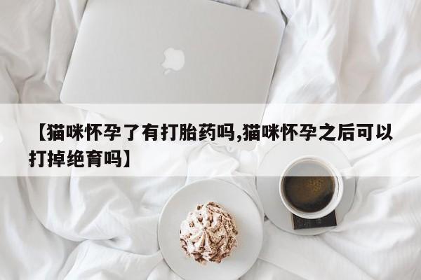 流产药联系微信【猫咪怀孕了有打胎药吗,猫咪怀孕之后可以打掉绝育吗】