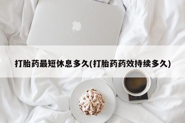 流产药联系微信打胎药最短休息多久(打胎药药效持续多久)
