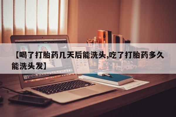 流产药联系微信【喝了打胎药几天后能洗头,吃了打胎药多久能洗头发】