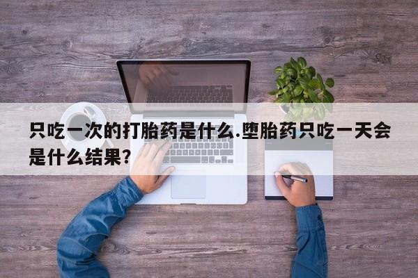 流产药联系微信只吃一次的打胎药是什么.堕胎药只吃一天会是什么结果？