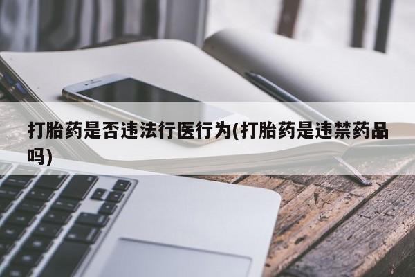 流产药联系微信打胎药是否违法行医行为(打胎药是违禁药品吗)