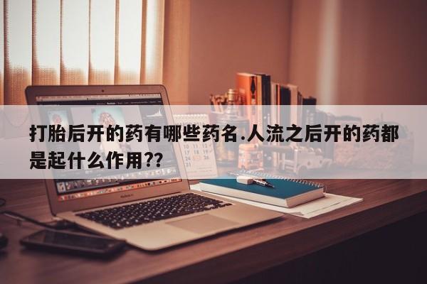 流产药联系微信打胎后开的药有哪些药名.人流之后开的药都是起什么作用?？