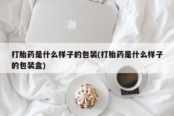 流产药联系微信打胎药是什么样子的包装(打胎药是什么样子的包装盒)