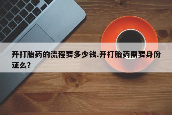 流产药联系微信开打胎药的流程要多少钱.开打胎药需要身份证么？