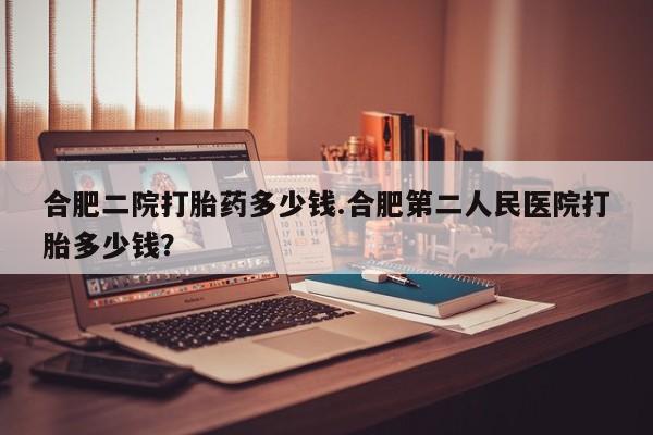 流产药联系微信合肥二院打胎药多少钱.合肥第二人民医院打胎多少钱？