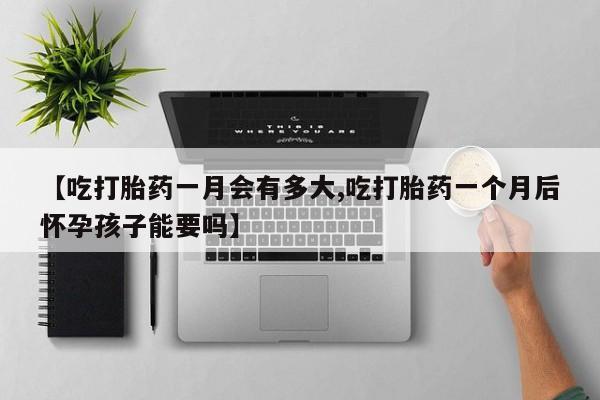 流产药联系微信【吃打胎药一月会有多大,吃打胎药一个月后怀孕孩子能要吗】