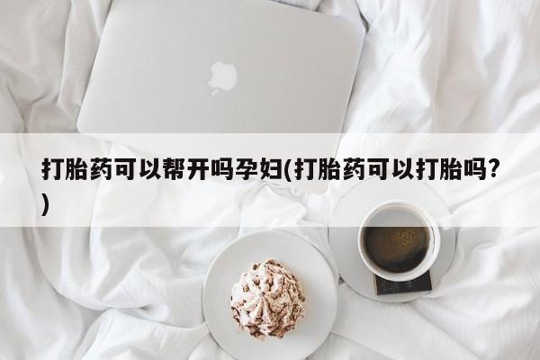 流产药联系微信打胎药可以帮开吗孕妇(打胎药可以打胎吗?)