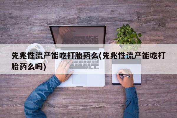 流产药联系微信先兆性流产能吃打胎药么(先兆性流产能吃打胎药么吗)