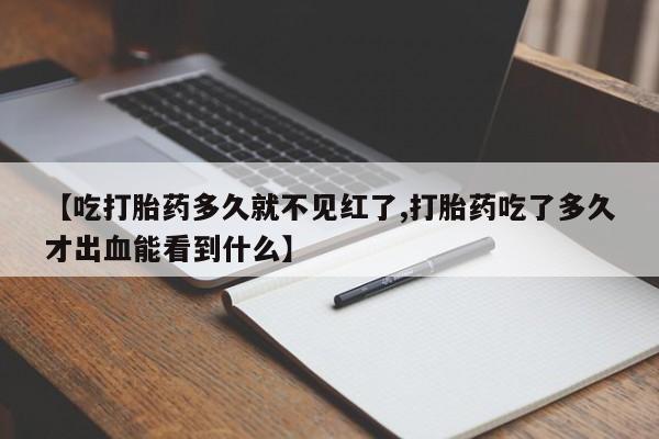 流产药联系微信【吃打胎药多久就不见红了,打胎药吃了多久才出血能看到什么】