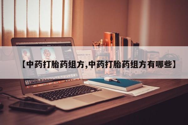 流产药联系微信【中药打胎药组方,中药打胎药组方有哪些】