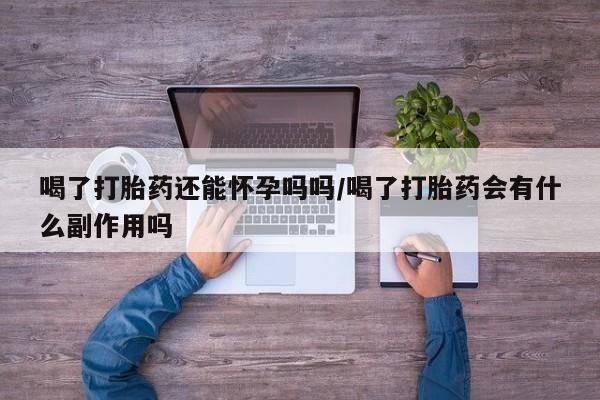 流产药联系微信喝了打胎药还能怀孕吗吗/喝了打胎药会有什么副作用吗