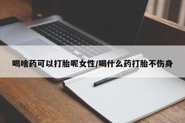 流产药联系微信喝啥药可以打胎呢女性/喝什么药打胎不伤身